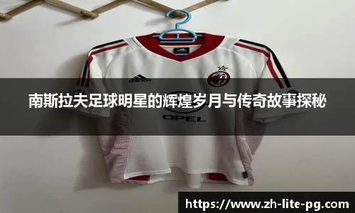 南斯拉夫足球明星的辉煌岁月与传奇故事探秘